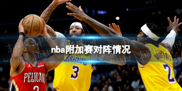 nba附加赛对阵情况 2023nba附加赛赛程