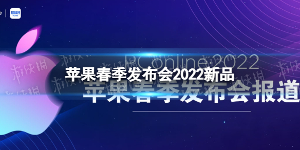 苹果春季发布会2022新品有哪些 苹果春季发布会2022新品介绍