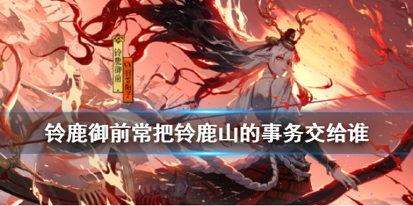 《阴阳师》铃鹿御前常把铃鹿山中的各种事物交给谁 麓海归途求知恶灵答案