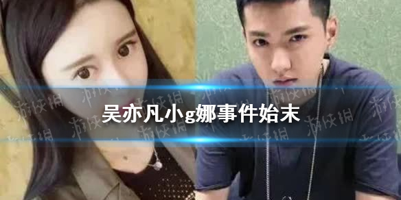 吴亦凡小g娜事件全过程 吴亦凡小g娜事件始末