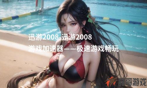 迅游2008-迅游2008游戏加速器——极速游戏畅玩